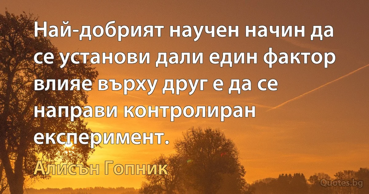 Най-добрият научен начин да се установи дали един фактор влияе върху друг е да се направи контролиран експеримент. (Алисън Гопник)