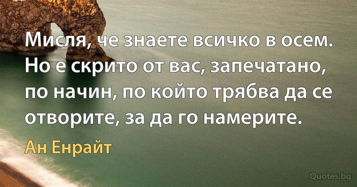 Мисля, че знаете всичко в осем. Но е скрито от вас, запечатано, по начин, по който трябва да се отворите, за да го намерите. (Ан Енрайт)