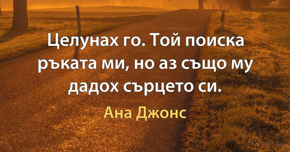 Целунах го. Той поиска ръката ми, но аз също му дадох сърцето си. (Ана Джонс)