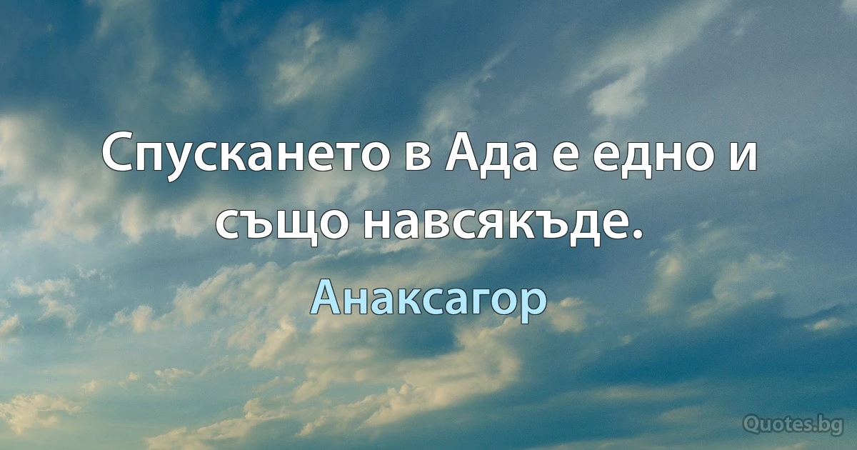 Спускането в Ада е едно и също навсякъде. (Анаксагор)