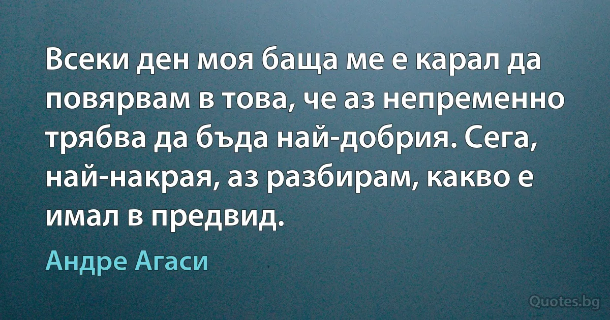 Всеки ден моя баща ме е карал да повярвам в това, че аз непременно трябва да бъда най-добрия. Сега, най-накрая, аз разбирам, какво е имал в предвид. (Андре Агаси)