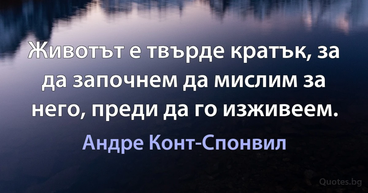 Животът е твърде кратък, за да започнем да мислим за него, преди да го изживеем. (Андре Конт-Спонвил)