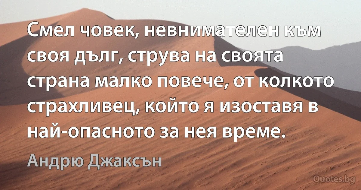 Смел човек, невнимателен към своя дълг, струва на своята страна малко повече, от колкото страхливец, който я изоставя в най-опасното за нея време. (Андрю Джаксън)