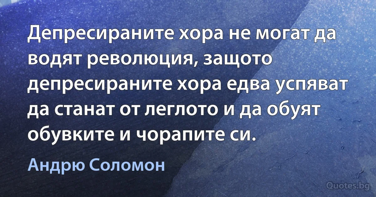 Депресираните хора не могат да водят революция, защото депресираните хора едва успяват да станат от леглото и да обуят обувките и чорапите си. (Андрю Соломон)