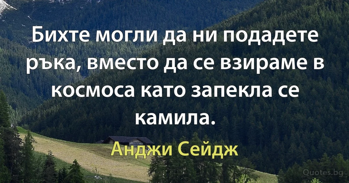 Бихте могли да ни подадете ръка, вместо да се взираме в космоса като запекла се камила. (Анджи Сейдж)