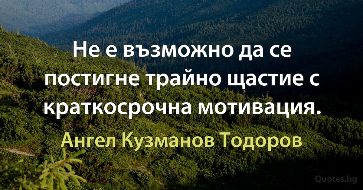 Не е възможно да се постигне трайно щастие с краткосрочна мотивация. (Ангел Кузманов Тодоров)