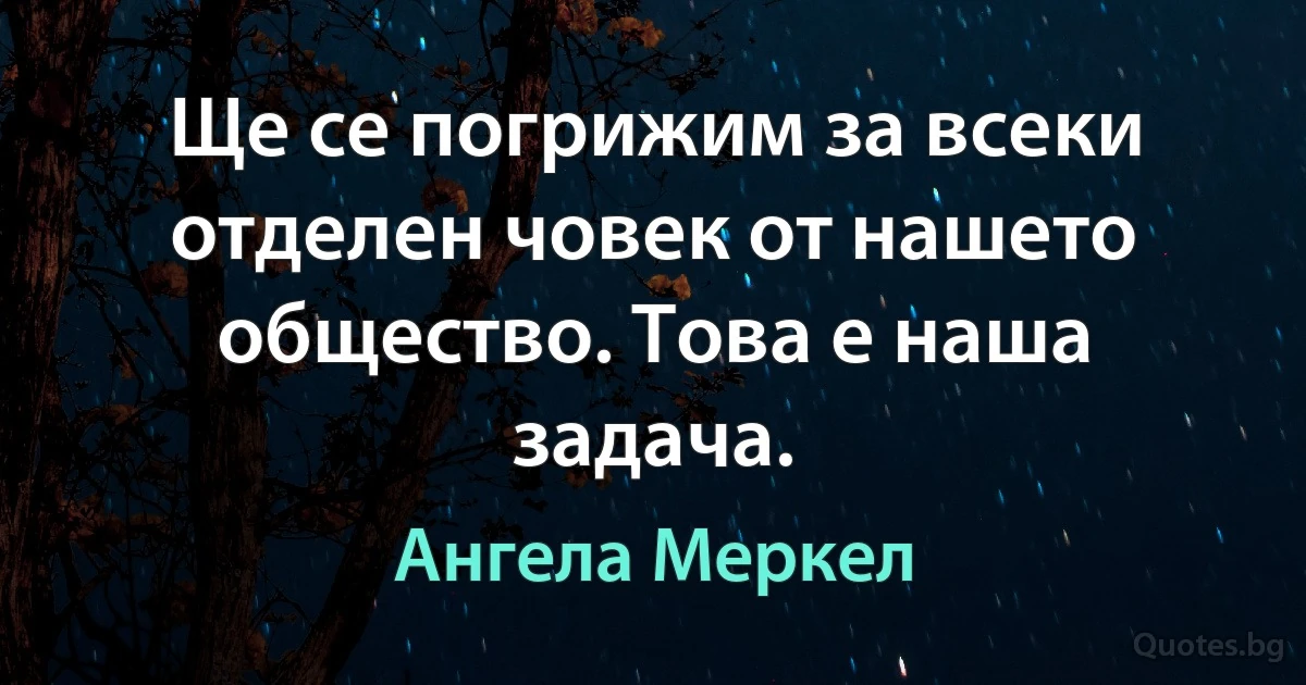 Ще се погрижим за всеки отделен човек от нашето общество. Това е наша задача. (Ангела Меркел)