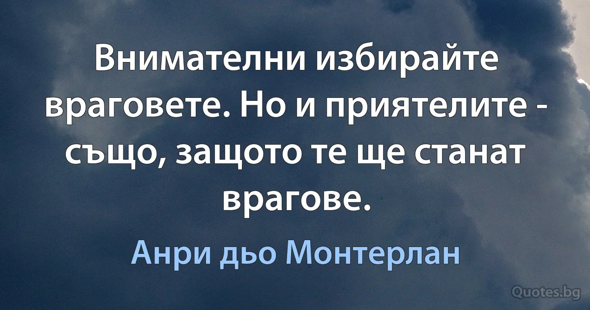 Внимателни избирайте враговете. Но и приятелите - също, защото те ще станат врагове. (Анри дьо Монтерлан)