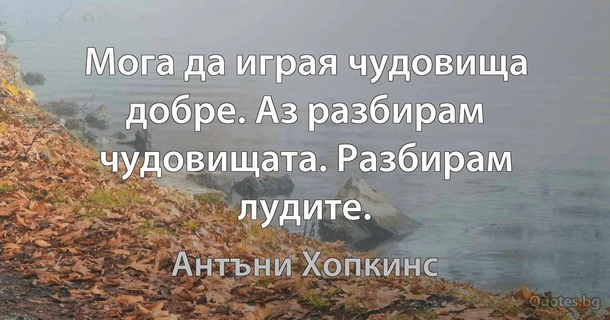 Мога да играя чудовища добре. Аз разбирам чудовищата. Разбирам лудите. (Антъни Хопкинс)