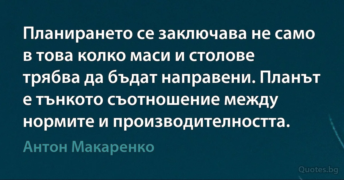 Планирането се заключава не само в това колко маси и столове трябва да бъдат направени. Планът е тънкото съотношение между нормите и производителността. (Антон Макаренко)