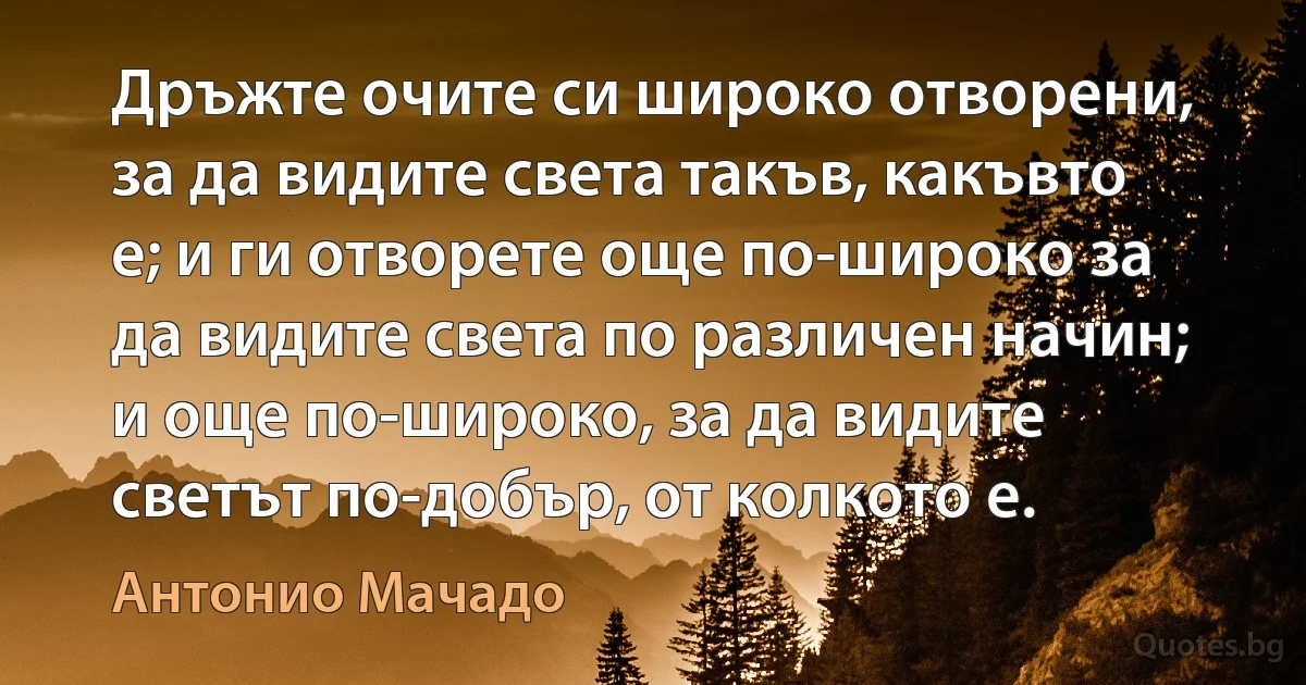 Дръжте очите си широко отворени, за да видите света такъв, какъвто е; и ги отворете още по-широко за да видите света по различен начин; и още по-широко, за да видите светът по-добър, от колкото е. (Антонио Мачадо)