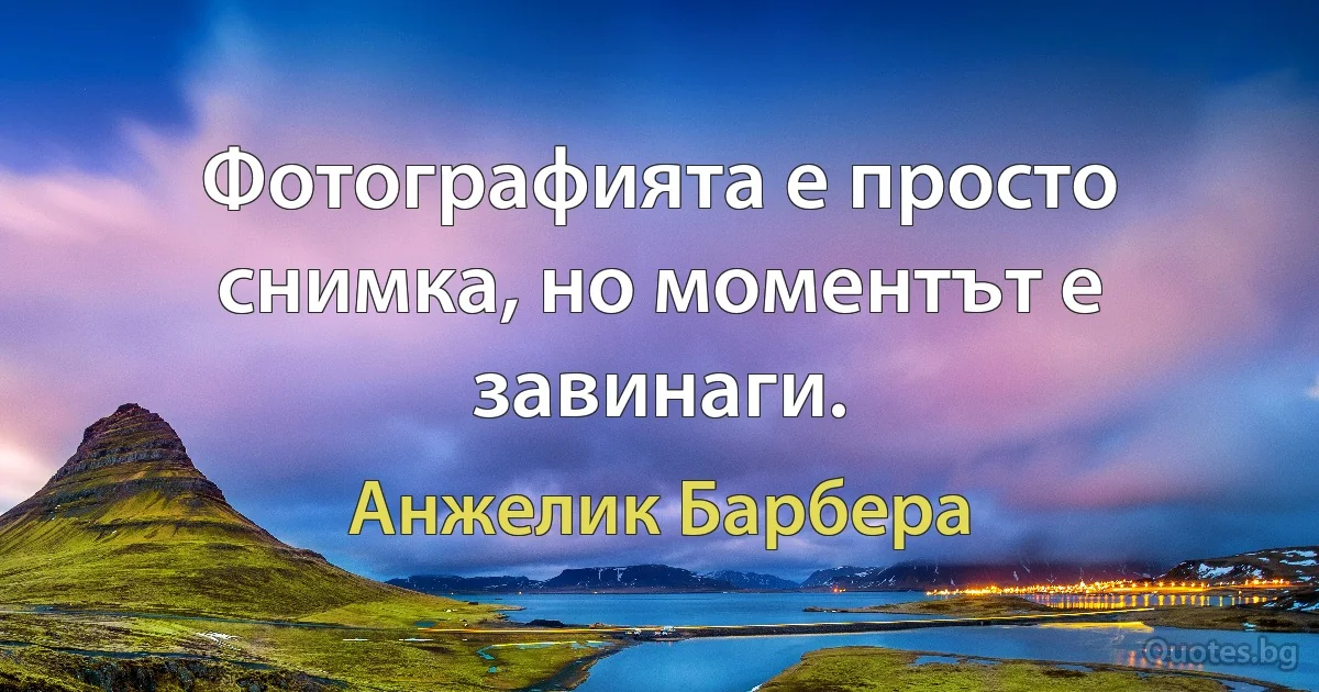 Фотографията е просто снимка, но моментът е завинаги. (Анжелик Барбера)