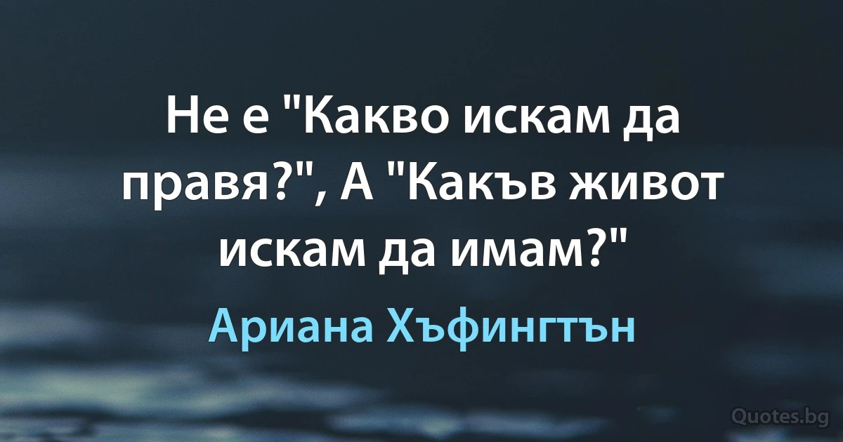 Не е "Какво искам да правя?", А "Какъв живот искам да имам?" (Ариана Хъфингтън)