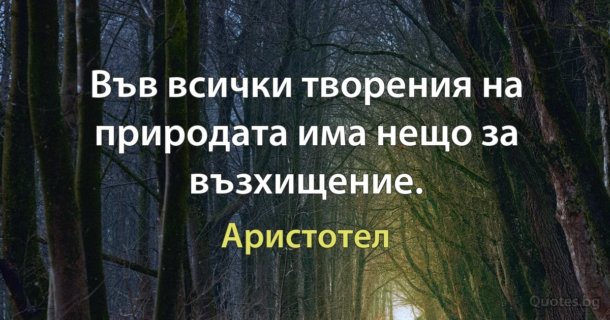 Във всички творения на природата има нещо за възхищение. (Аристотел)