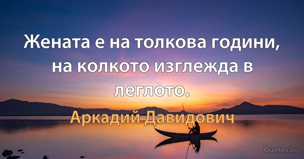 Жената е на толкова години, на колкото изглежда в леглото. (Аркадий Давидович)