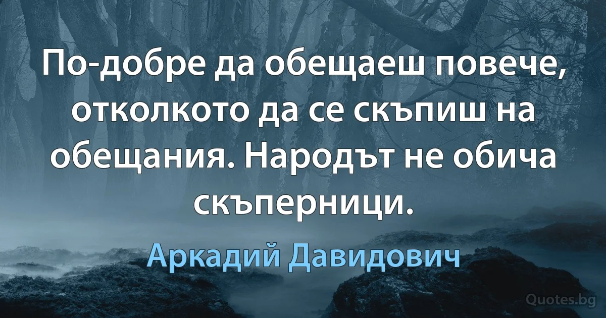 По-добре да обещаеш повече, отколкото да се скъпиш на обещания. Народът не обича скъперници. (Аркадий Давидович)