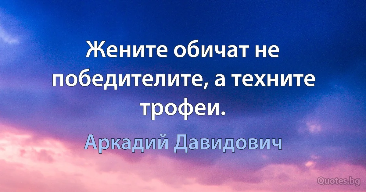 Жените обичат не победителите, а техните трофеи. (Аркадий Давидович)