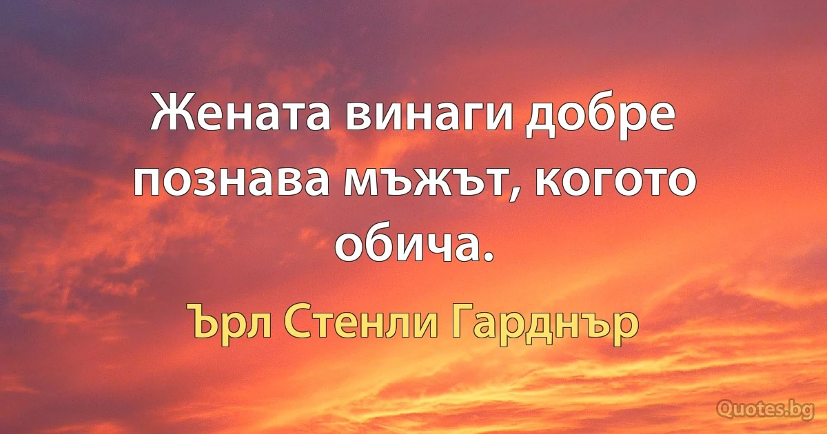 Жената винаги добре познава мъжът, когото обича. (Ърл Стенли Гарднър)