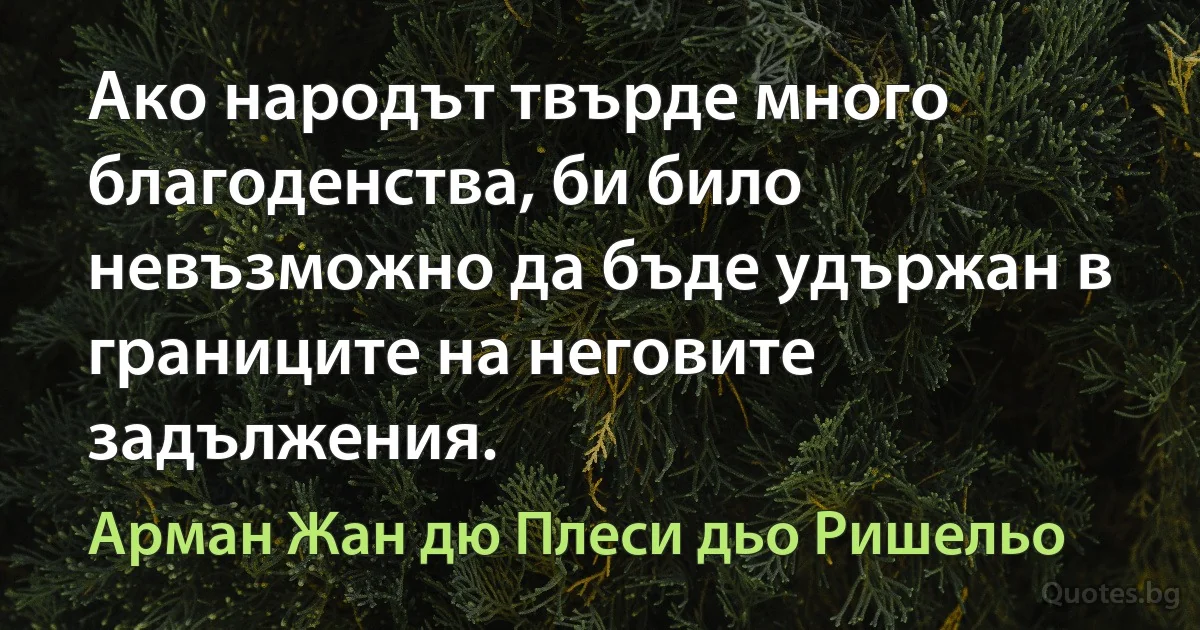 Ако народът твърде много благоденства, би било невъзможно да бъде удържан в границите на неговите задължения. (Арман Жан дю Плеси дьо Ришельо)