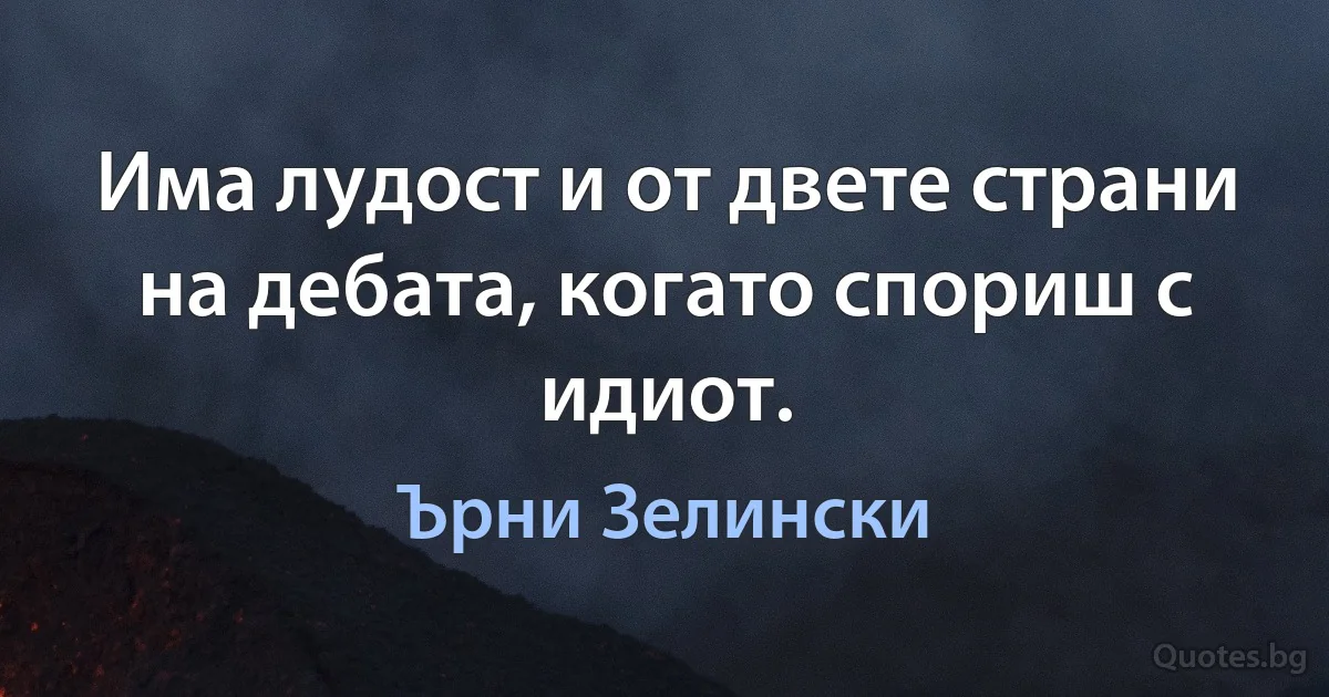 Има лудост и от двете страни на дебата, когато спориш с идиот. (Ърни Зелински)