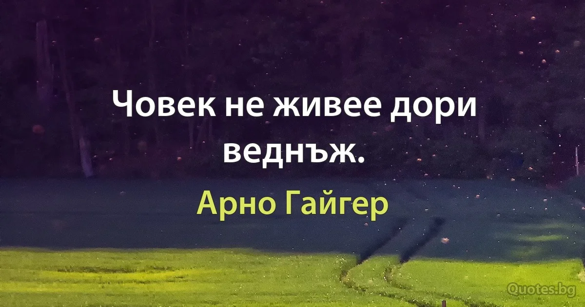 Човек не живее дори веднъж. (Арно Гайгер)