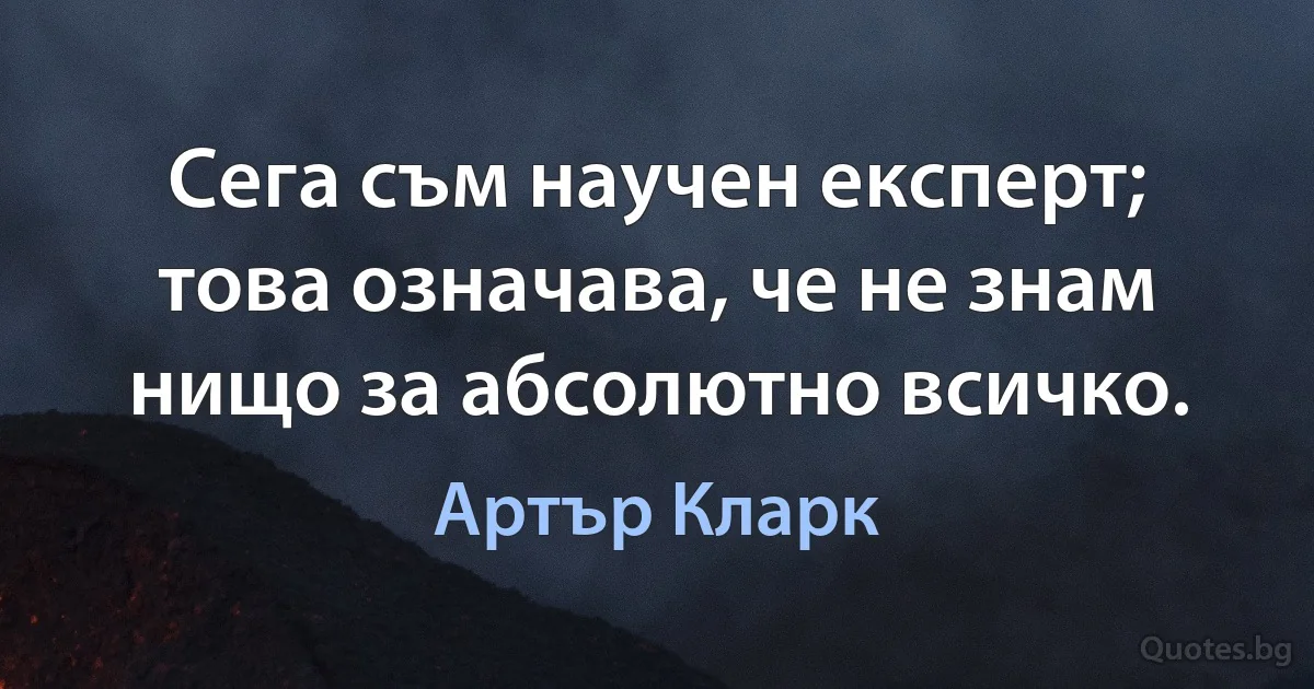 Сега съм научен експерт; това означава, че не знам нищо за абсолютно всичко. (Артър Кларк)