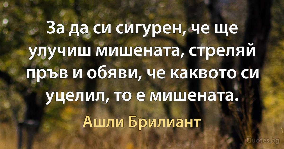 За да си сигурен, че ще улучиш мишената, стреляй пръв и обяви, че каквото си уцелил, то е мишената. (Ашли Брилиант)