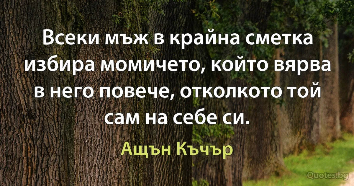 Всеки мъж в крайна сметка избира момичето, който вярва в него повече, отколкото той сам на себе си. (Ащън Къчър)