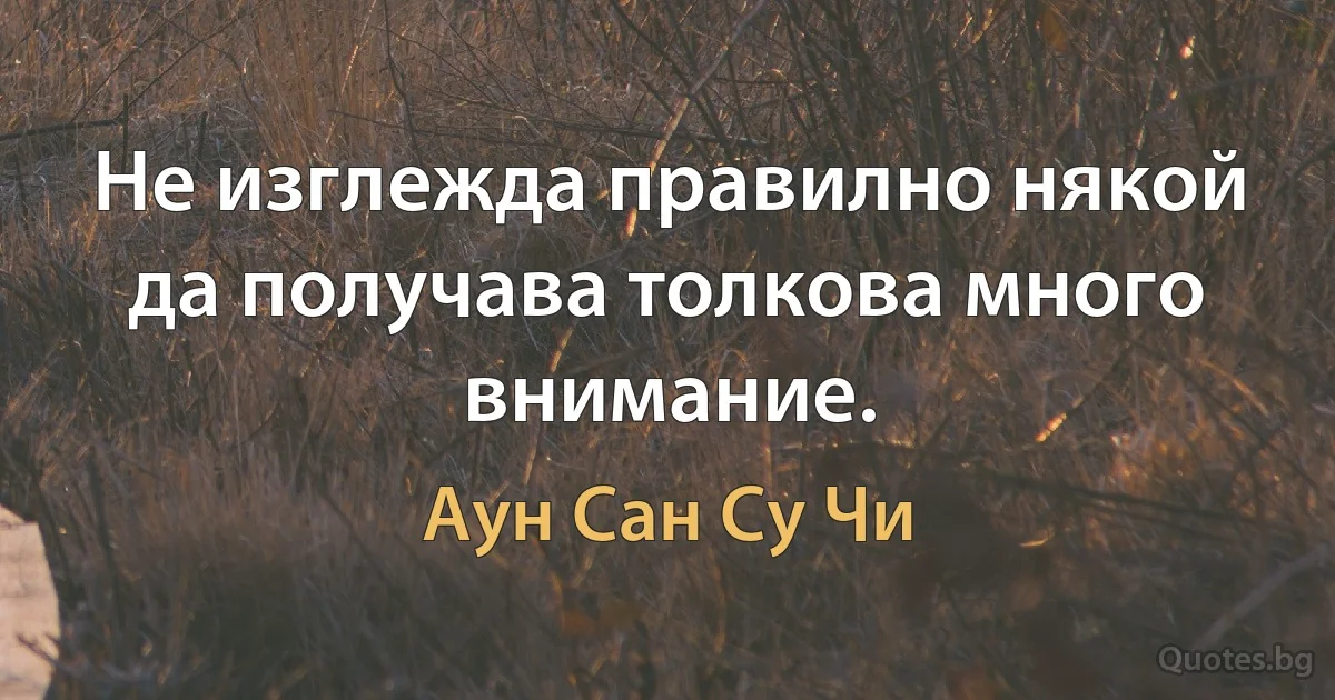 Не изглежда правилно някой да получава толкова много внимание. (Аун Сан Су Чи)