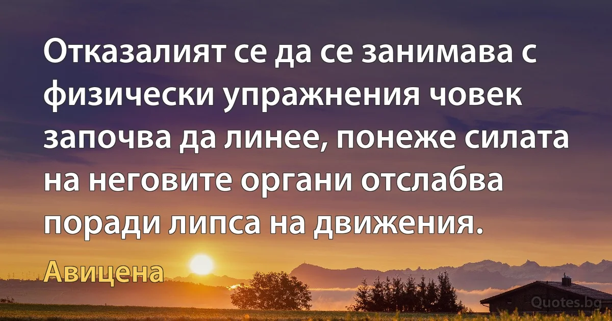 Отказалият се да се занимава с физически упражнения човек започва да линее, понеже силата на неговите органи отслабва поради липса на движения. (Авицена)