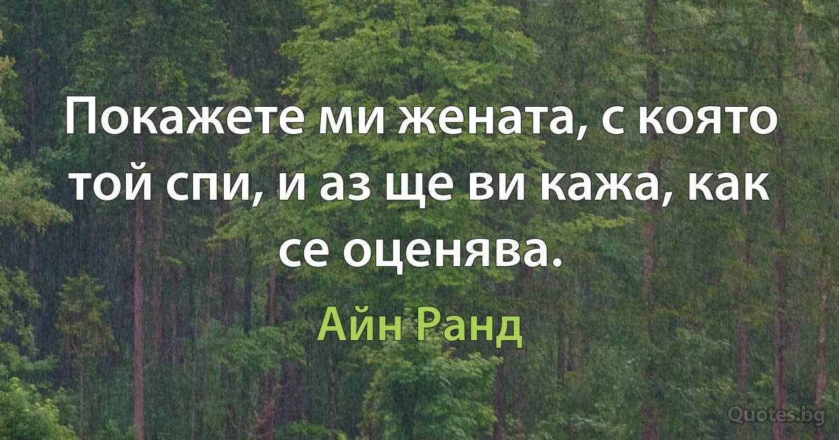 Покажете ми жената, с която той спи, и аз ще ви кажа, как се оценява. (Айн Ранд)