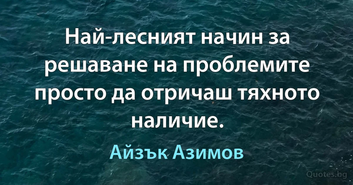 Най-лесният начин за решаване на проблемите просто да отричаш тяхното наличие. (Айзък Азимов)