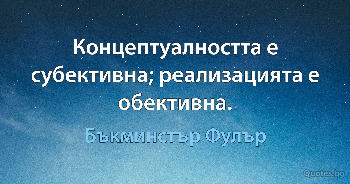 Концептуалността е субективна; реализацията е обективна. (Бъкминстър Фулър)