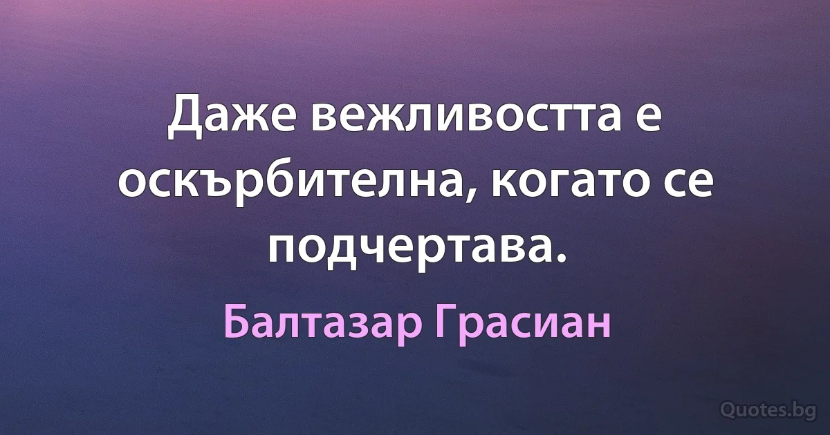 Даже вежливостта е оскърбителна, когато се подчертава. (Балтазар Грасиан)