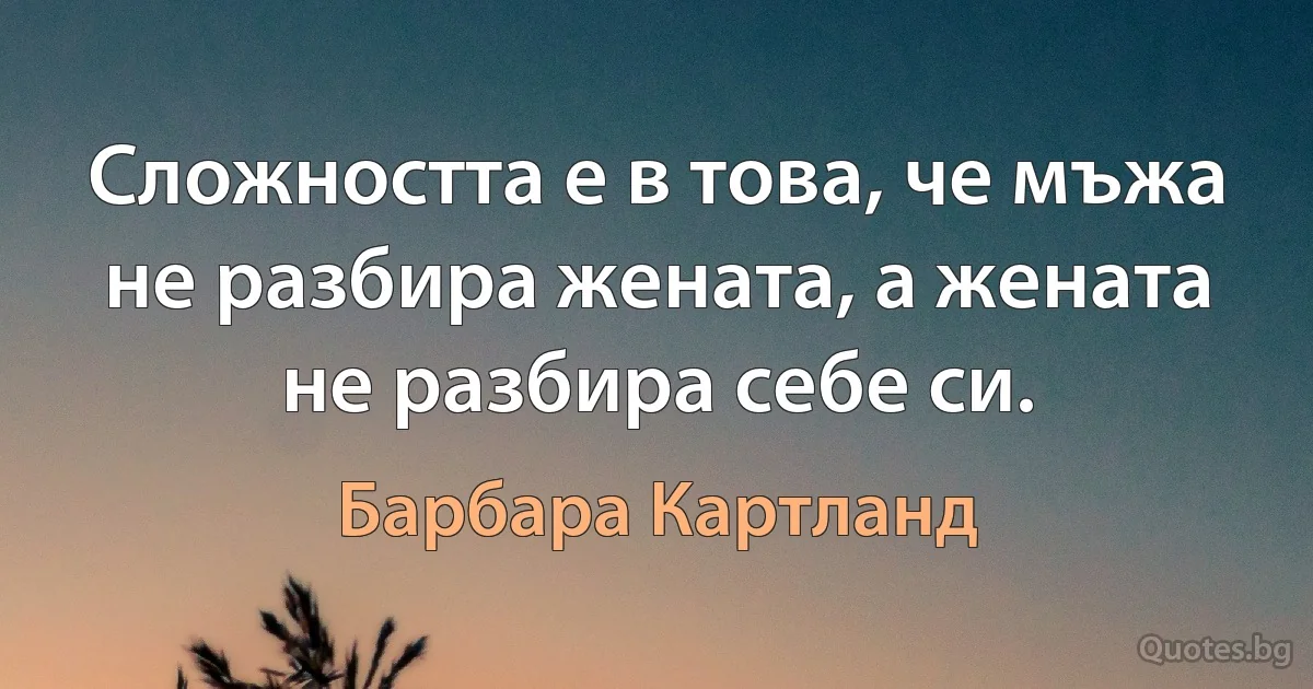 Сложността е в това, че мъжа не разбира жената, а жената не разбира себе си. (Барбара Картланд)