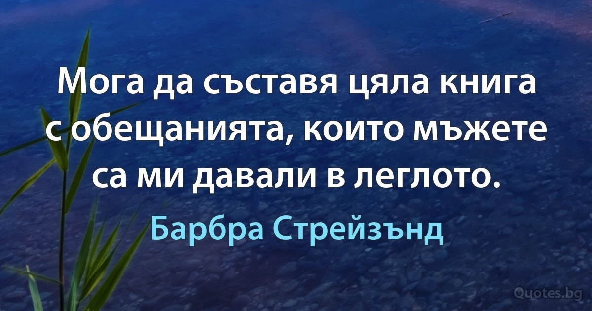 Мога да съставя цяла книга с обещанията, които мъжете са ми давали в леглото. (Барбра Стрейзънд)