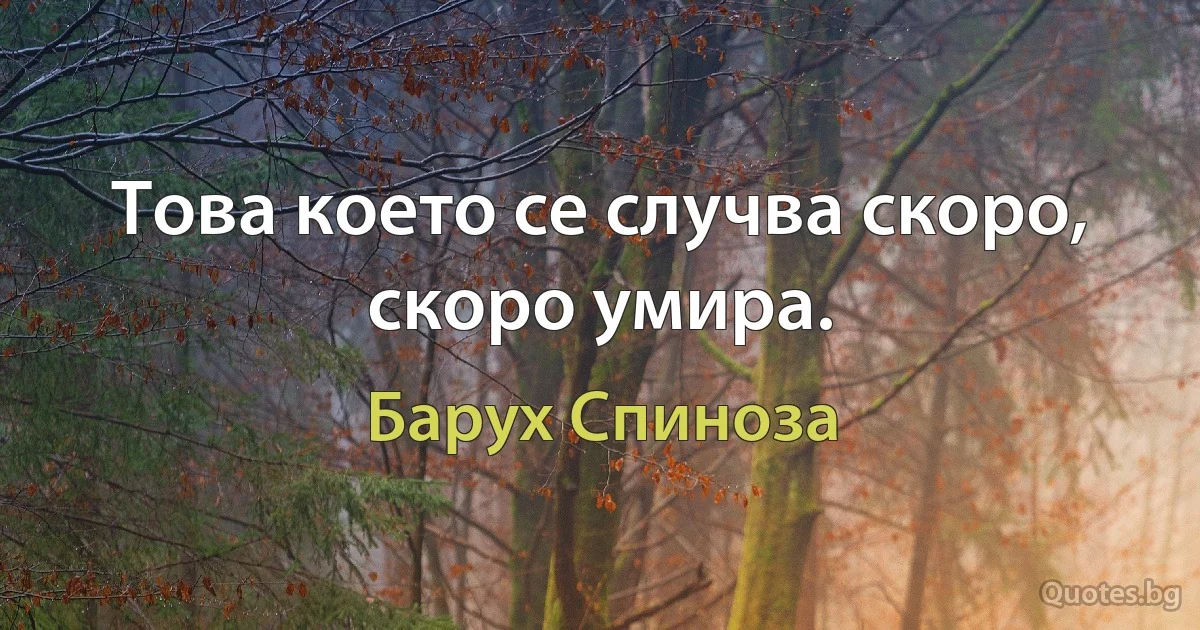 Това което се случва скоро, скоро умира. (Барух Спиноза)