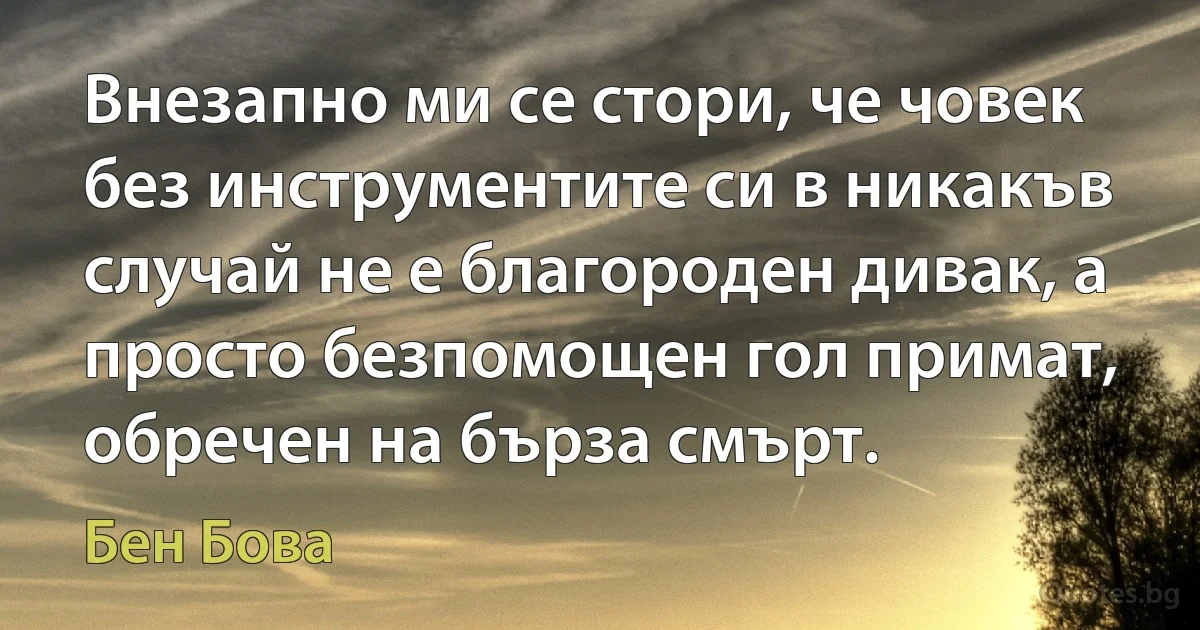 Внезапно ми се стори, че човек без инструментите си в никакъв случай не е благороден дивак, а просто безпомощен гол примат, обречен на бърза смърт. (Бен Бова)