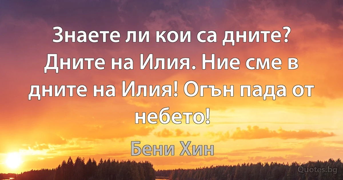 Знаете ли кои са дните? Дните на Илия. Ние сме в дните на Илия! Огън пада от небето! (Бени Хин)