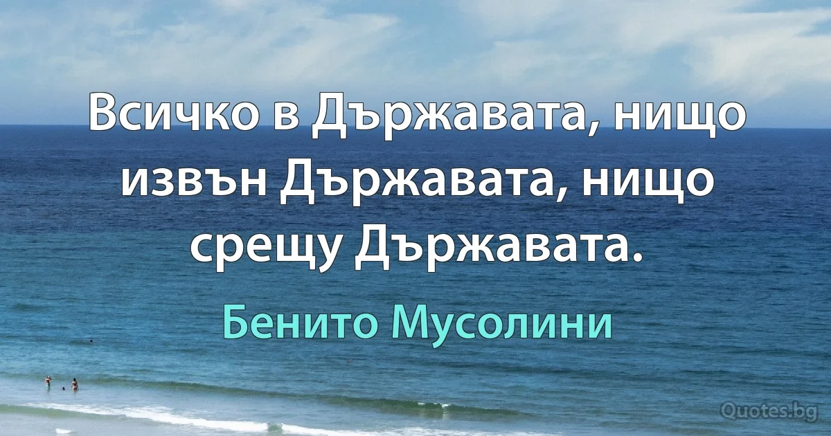 Всичко в Държавата, нищо извън Държавата, нищо срещу Държавата. (Бенито Мусолини)