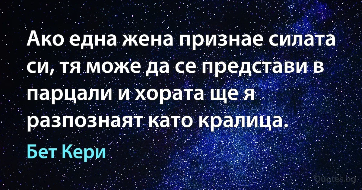 Ако една жена признае силата си, тя може да се представи в парцали и хората ще я разпознаят като кралица. (Бет Кери)