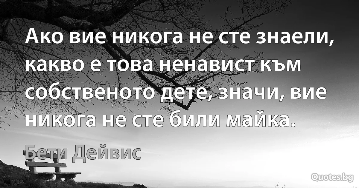 Ако вие никога не сте знаели, какво е това ненавист към собственото дете, значи, вие никога не сте били майка. (Бети Дейвис)