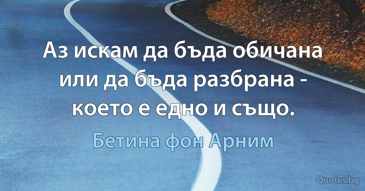 Аз искам да бъда обичана или да бъда разбрана - което е едно и също. (Бетина фон Арним)