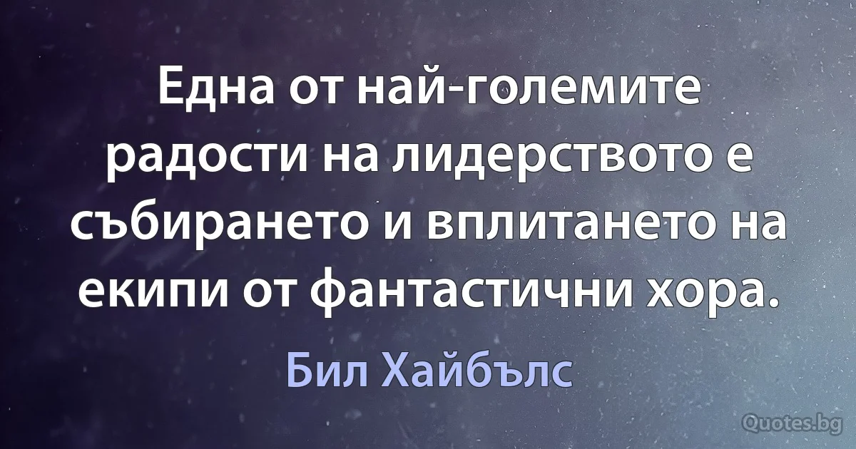 Една от най-големите радости на лидерството е събирането и вплитането на екипи от фантастични хора. (Бил Хайбълс)