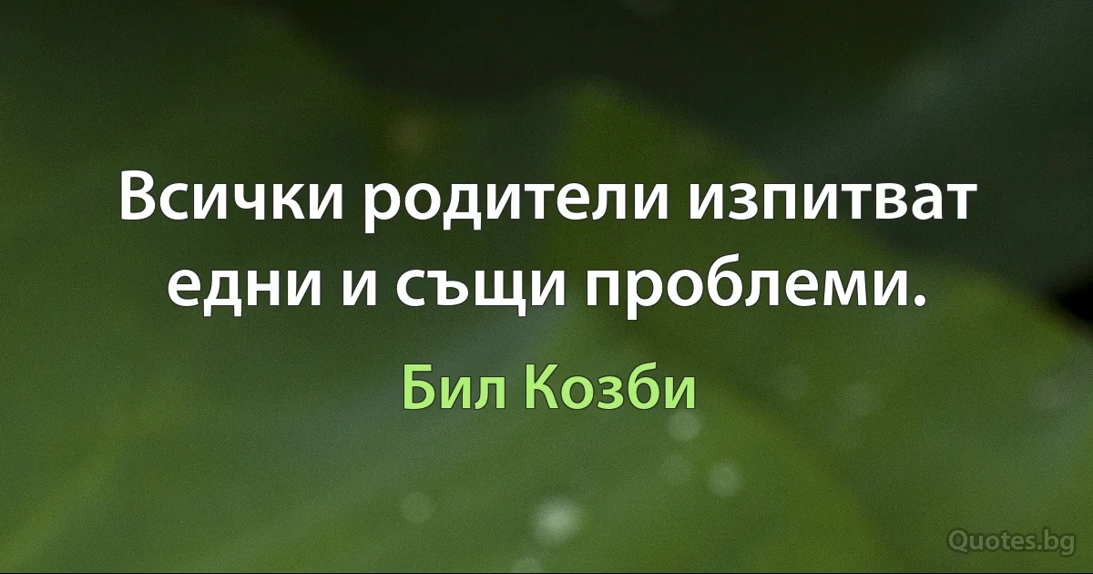 Всички родители изпитват едни и същи проблеми. (Бил Козби)