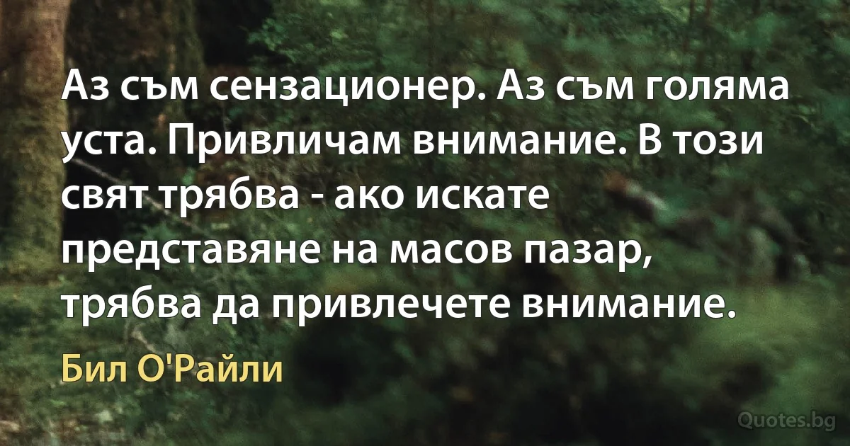 Аз съм сензационер. Аз съм голяма уста. Привличам внимание. В този свят трябва - ако искате представяне на масов пазар, трябва да привлечете внимание. (Бил О'Райли)