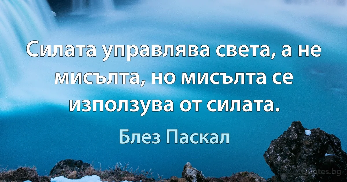 Силата управлява света, а не мисълта, но мисълта се използува от силата. (Блез Паскал)