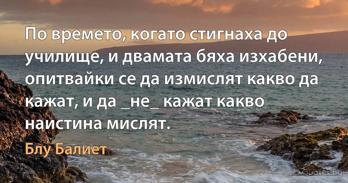 По времето, когато стигнаха до училище, и двамата бяха изхабени, опитвайки се да измислят какво да кажат, и да _не_ кажат какво наистина мислят. (Блу Балиет)