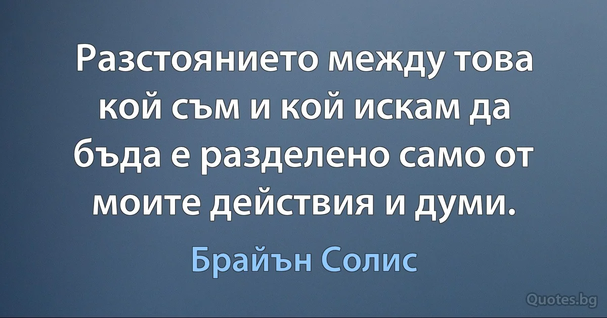 Разстоянието между това кой съм и кой искам да бъда е разделено само от моите действия и думи. (Брайън Солис)