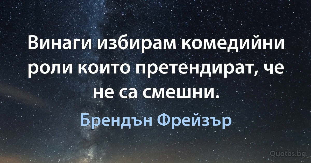 Винаги избирам комедийни роли които претендират, че не са смешни. (Брендън Фрейзър)